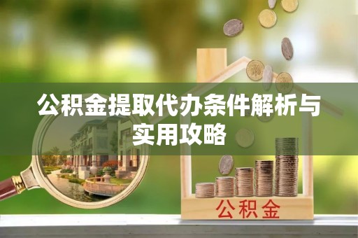 资讯公积金提取代办条件解析与实用攻略