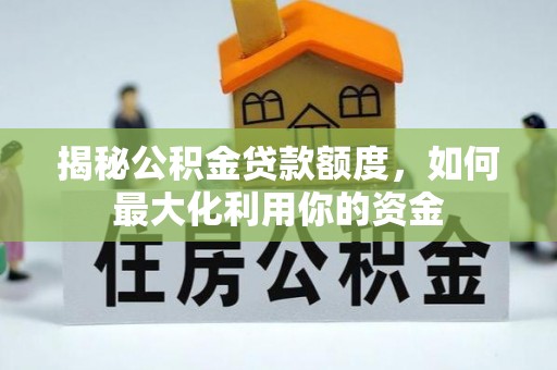 资讯揭秘公积金贷款额度，如何最大化利用你的资金
