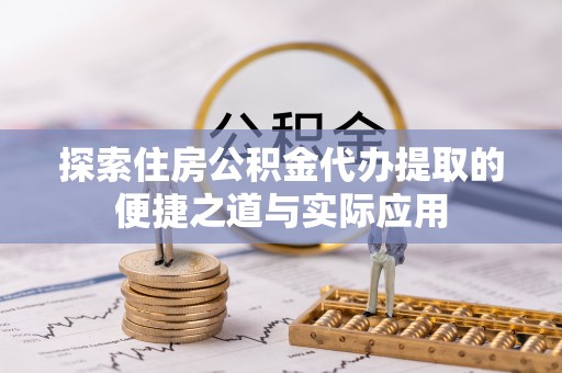 资讯探索住房公积金代办提取的便捷之道与实际应用