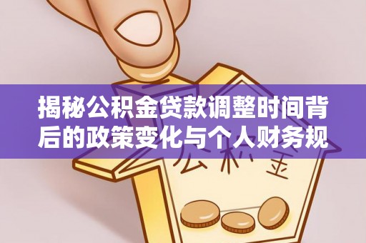资讯揭秘公积金贷款调整时间背后的政策变化与个人财务规划