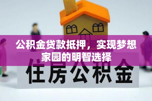 资讯公积金贷款抵押，实现梦想家园的明智选择