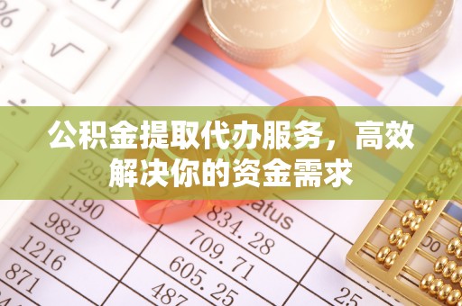 资讯公积金提取代办服务，高效解决你的资金需求
