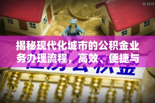资讯揭秘现代化城市的公积金业务办理流程，高效、便捷与未来趋势