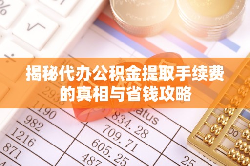 资讯揭秘代办公积金提取手续费的真相与省钱攻略