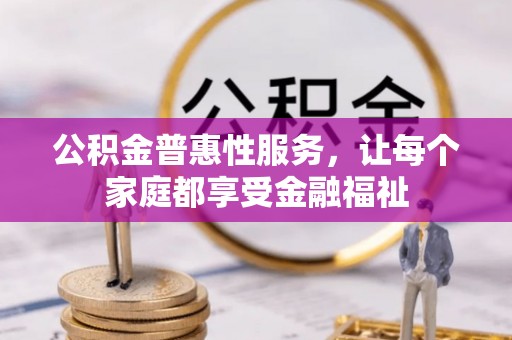 资讯公积金普惠性服务，让每个家庭都享受金融福祉
