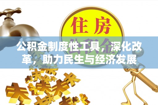 资讯公积金制度性工具，深化改革，助力民生与经济发展