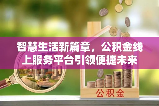 资讯智慧生活新篇章，公积金线上服务平台引领便捷未来