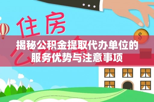 资讯揭秘公积金提取代办单位的服务优势与注意事项