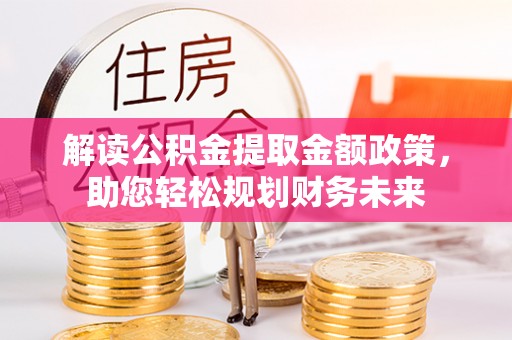 资讯解读公积金提取金额政策，助您轻松规划财务未来