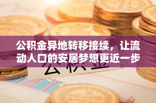 资讯公积金异地转移接续，让流动人口的安居梦想更近一步