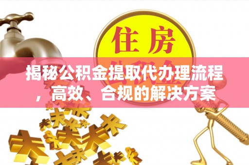 资讯揭秘公积金提取代办理流程，高效、合规的解决方案