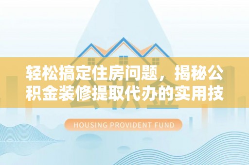 资讯轻松搞定住房问题，揭秘公积金装修提取代办的实用技巧