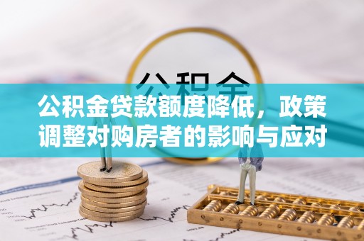 资讯公积金贷款额度降低，政策调整对购房者的影响与应对策略