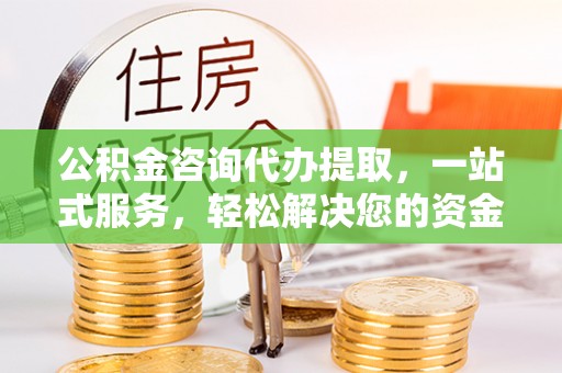 资讯公积金咨询代办提取，一站式服务，轻松解决您的资金需求