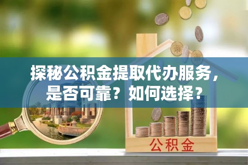 资讯探秘公积金提取代办服务，是否可靠？如何选择？