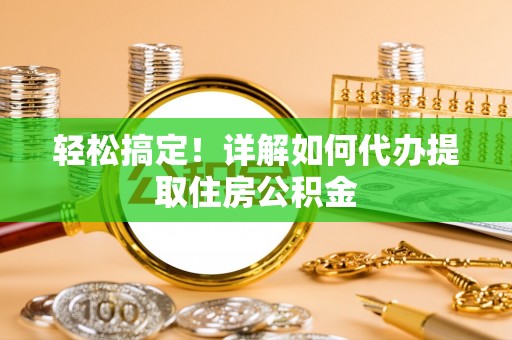 资讯轻松搞定！详解如何代办提取住房公积金