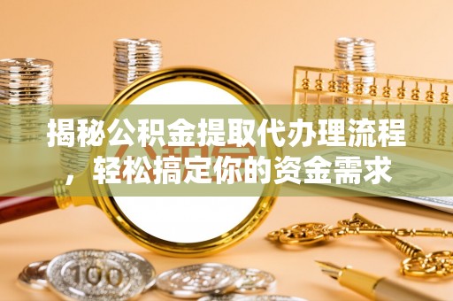 资讯揭秘公积金提取代办理流程，轻松搞定你的资金需求