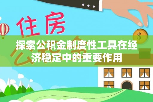 资讯探索公积金制度性工具在经济稳定中的重要作用