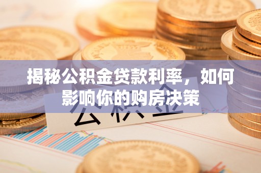 资讯揭秘公积金贷款利率，如何影响你的购房决策