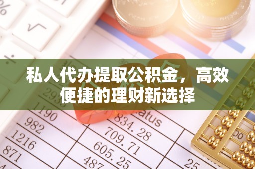 资讯私人代办提取公积金，高效便捷的理财新选择
