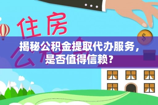 资讯揭秘公积金提取代办服务，是否值得信赖？