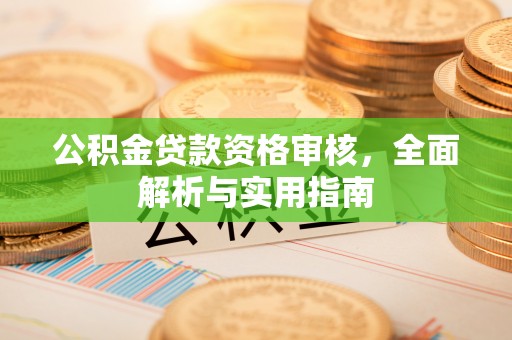 资讯公积金贷款资格审核，全面解析与实用指南
