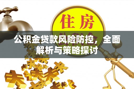 资讯公积金贷款风险防控，全面解析与策略探讨