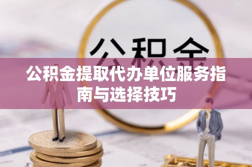 资讯公积金提取代办单位服务指南与选择技巧