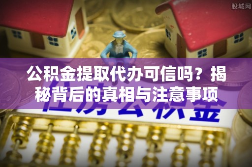 资讯公积金提取代办可信吗？揭秘背后的真相与注意事项