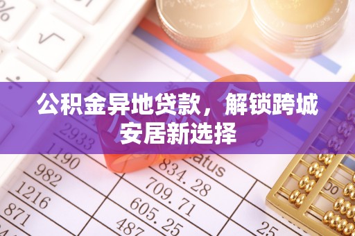 资讯公积金异地贷款，解锁跨城安居新选择