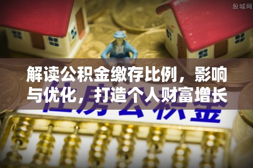 资讯解读公积金缴存比例，影响与优化，打造个人财富增长新引擎