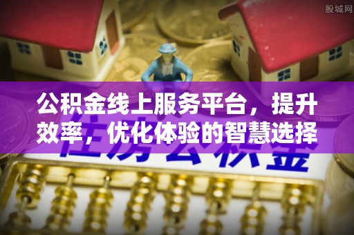 资讯公积金线上服务平台，提升效率，优化体验的智慧选择