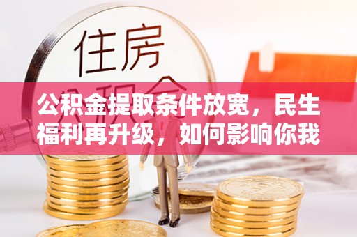 资讯公积金提取条件放宽，民生福利再升级，如何影响你我生活？