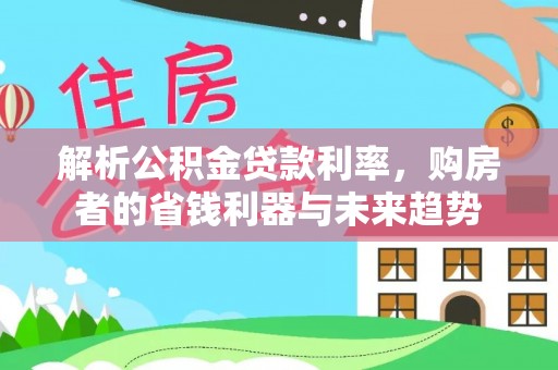 资讯解析公积金贷款利率，购房者的省钱利器与未来趋势