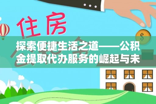 资讯探索便捷生活之道——公积金提取代办服务的崛起与未来