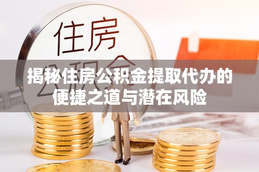 资讯揭秘住房公积金提取代办的便捷之道与潜在风险