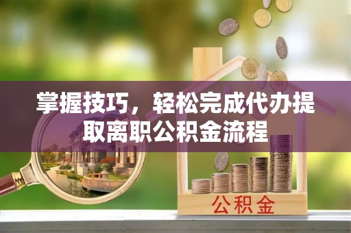 资讯掌握技巧，轻松完成代办提取离职公积金流程
