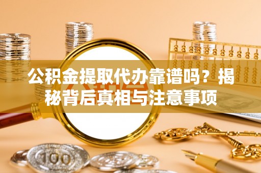 资讯公积金提取代办靠谱吗？揭秘背后真相与注意事项