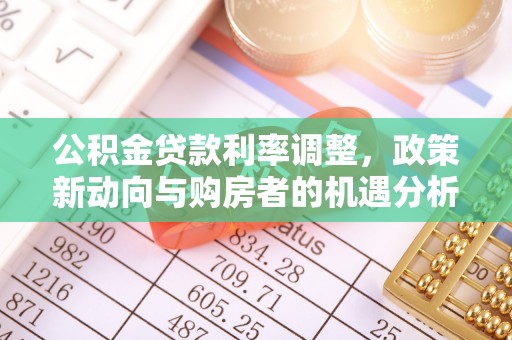 资讯公积金贷款利率调整，政策新动向与购房者的机遇分析