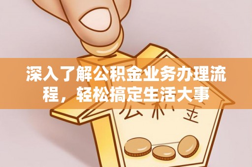资讯深入了解公积金业务办理流程，轻松搞定生活大事