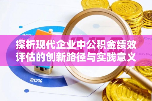 资讯探析现代企业中公积金绩效评估的创新路径与实践意义