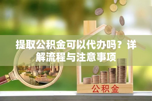资讯提取公积金可以代办吗？详解流程与注意事项