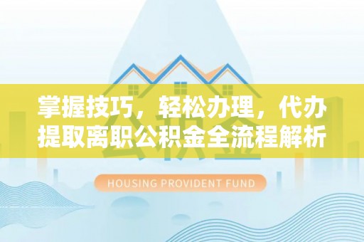 资讯掌握技巧，轻松办理，代办提取离职公积金全流程解析