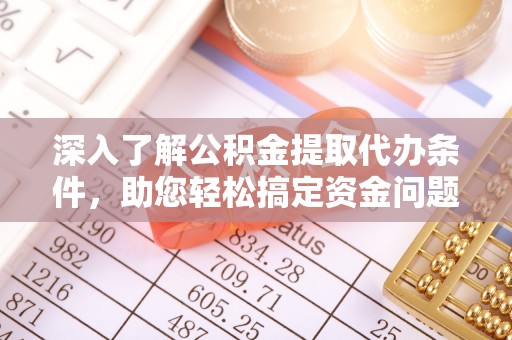 资讯深入了解公积金提取代办条件，助您轻松搞定资金问题