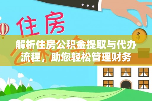 资讯解析住房公积金提取与代办流程，助您轻松管理财务