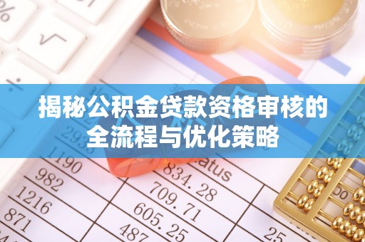 资讯揭秘公积金贷款资格审核的全流程与优化策略