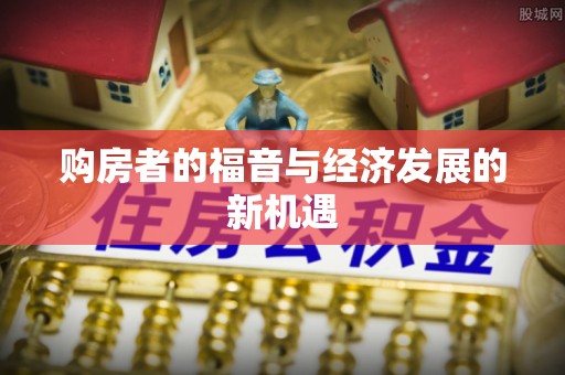 资讯购房者的福音与经济发展的新机遇