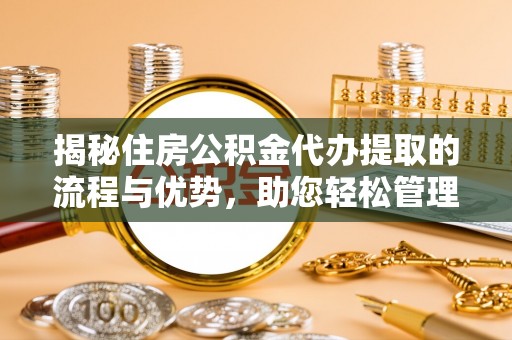 资讯揭秘住房公积金代办提取的流程与优势，助您轻松管理资金