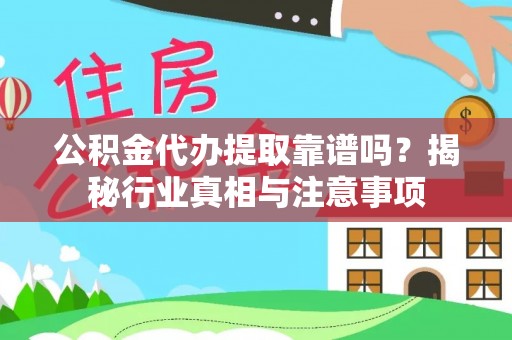 资讯公积金代办提取靠谱吗？揭秘行业真相与注意事项