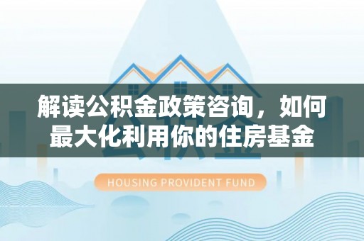 资讯解读公积金政策咨询，如何最大化利用你的住房基金